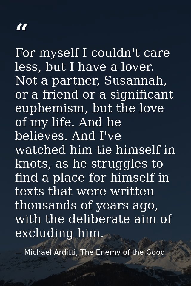 For myself I couldn't care less, but I have a lover. Not a partner, Susannah, or a friend or a significant euphemism, bu — Michael Arditti, The Enemy of the Good