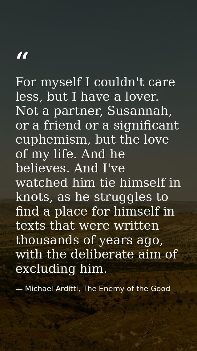 For myself I couldn't care less, but I have a lover. Not a partner, Susannah, or a friend or a significant euphemism, bu — Michael Arditti, The Enemy of the Good