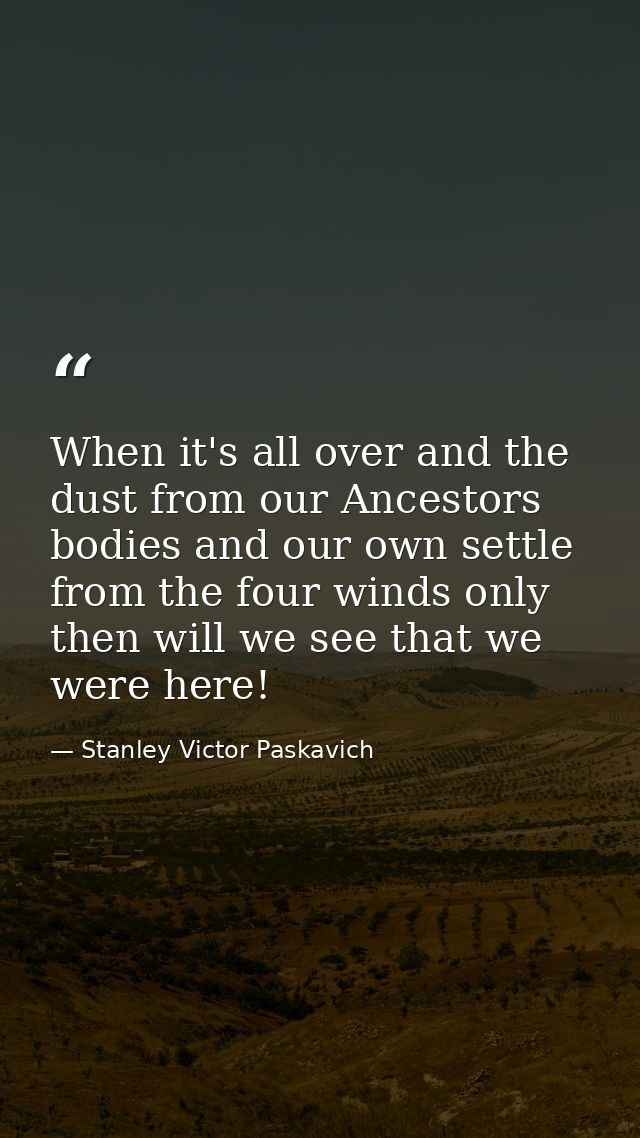 When it's all over and the dust from our Ancestors bodies and our own settle from the four winds only then will we see t — Stanley Victor Paskavich