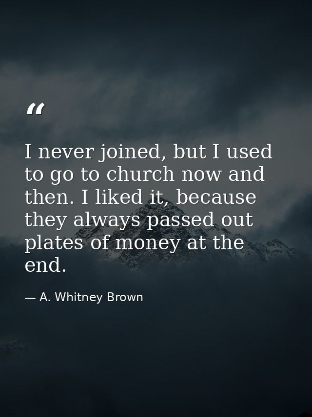 I never joined, but I used to go to church now and then. I liked it, because they always passed out plates of money at t — A. Whitney Brown
