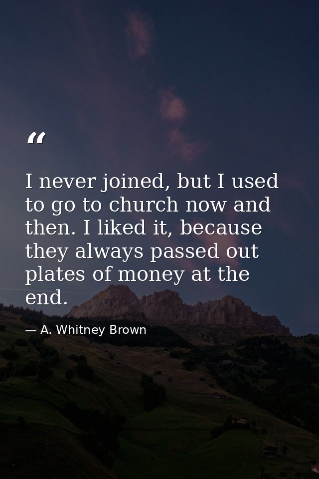 I never joined, but I used to go to church now and then. I liked it, because they always passed out plates of money at t — A. Whitney Brown