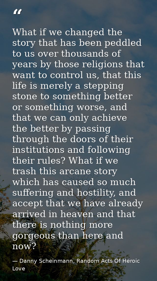 What if we changed the story that has been peddled to us over thousands of years by those religions that want to control — Danny Scheinmann, Random Acts Of Heroic Love