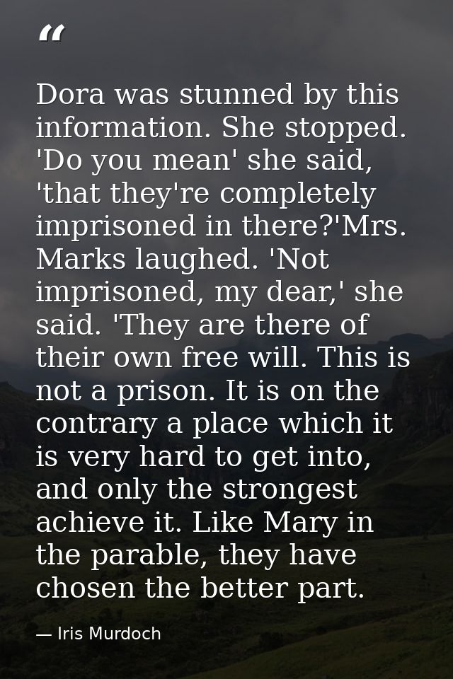 Dora was stunned by this information. She stopped. 'Do you mean' she said, 'that they're completely imprisoned in there? — Iris Murdoch