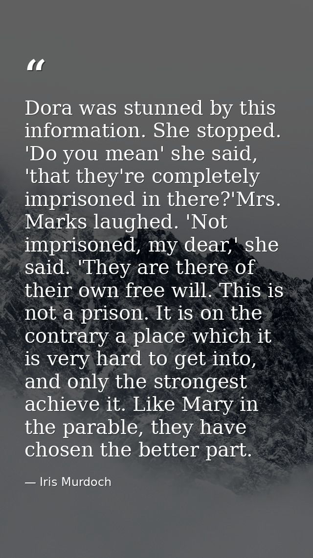 Dora was stunned by this information. She stopped. 'Do you mean' she said, 'that they're completely imprisoned in there? — Iris Murdoch