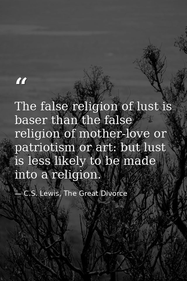 The false religion of lust is baser than the false religion of mother-love or patriotism or art: but lust is less likely — C.S. Lewis, The Great Divorce