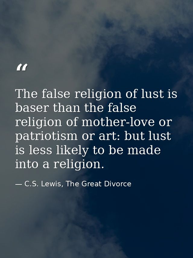 The false religion of lust is baser than the false religion of mother-love or patriotism or art: but lust is less likely — C.S. Lewis, The Great Divorce
