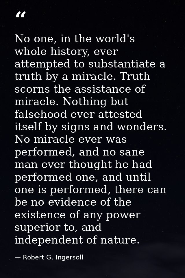 No one, in the world's whole history, ever attempted to substantiate a truth by a miracle. Truth scorns the assistance o — Robert G. Ingersoll