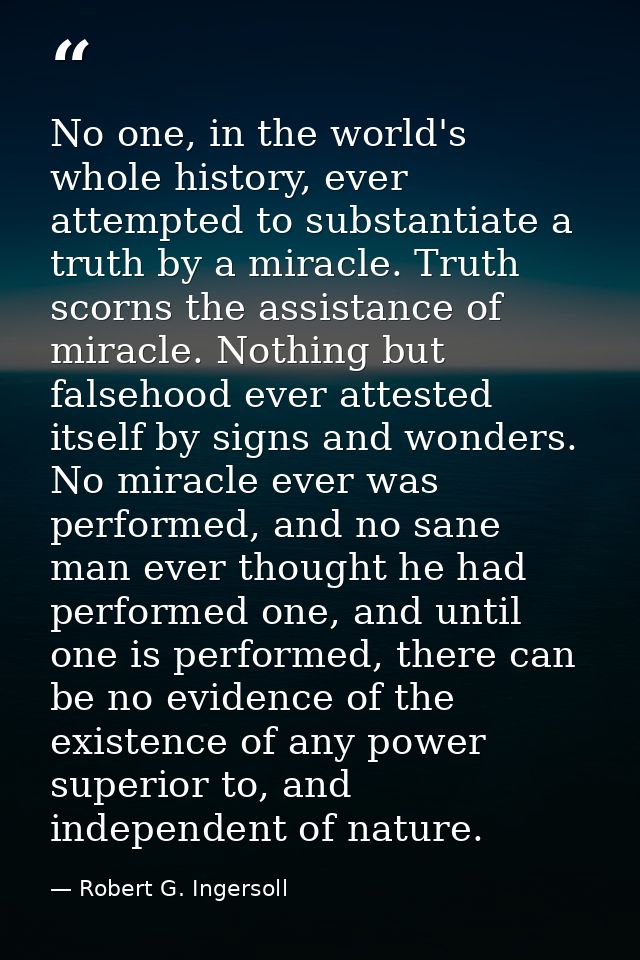 No one, in the world's whole history, ever attempted to substantiate a truth by a miracle. Truth scorns the assistance o — Robert G. Ingersoll