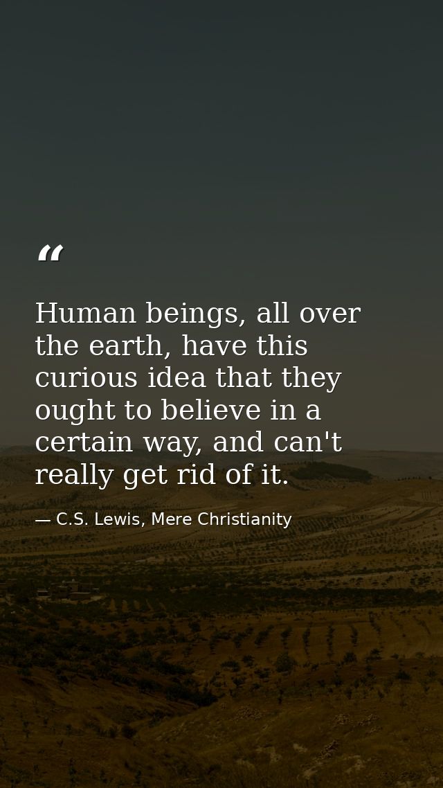 Human beings, all over the earth, have this curious idea that they ought to believe in a certain way, and can't really g — C.S. Lewis, Mere Christianity