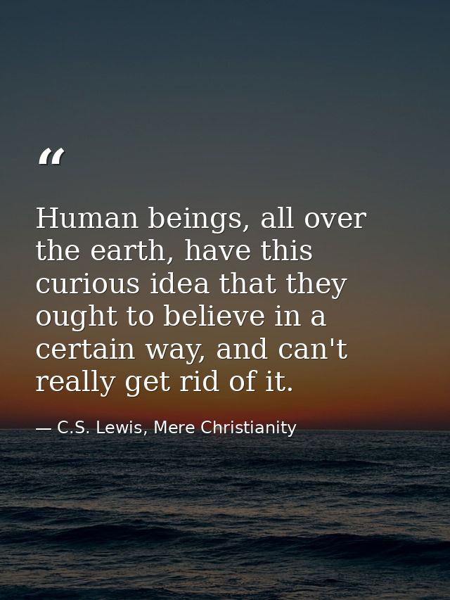 Human beings, all over the earth, have this curious idea that they ought to believe in a certain way, and can't really g — C.S. Lewis, Mere Christianity