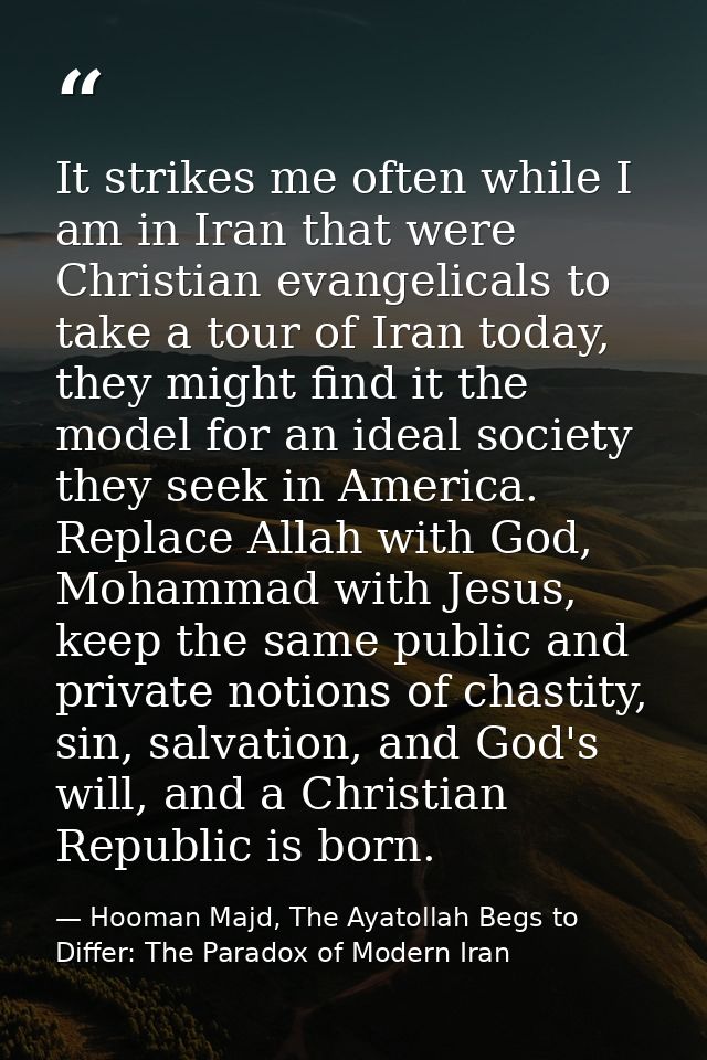 It strikes me often while I am in Iran that were Christian evangelicals to take a tour of Iran today, they might find it — Hooman Majd, The Ayatollah Begs to Differ: The Paradox of Modern Iran