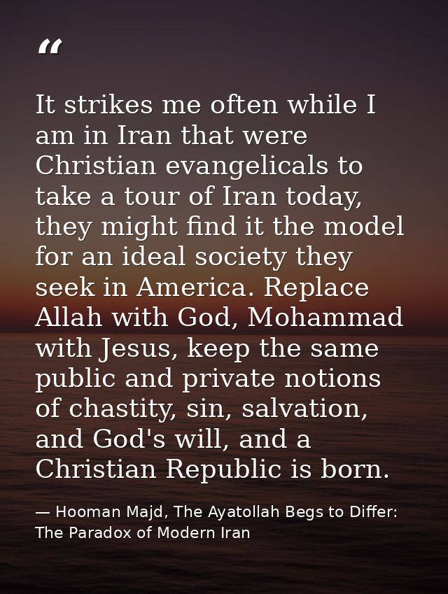 It strikes me often while I am in Iran that were Christian evangelicals to take a tour of Iran today, they might find it — Hooman Majd, The Ayatollah Begs to Differ: The Paradox of Modern Iran