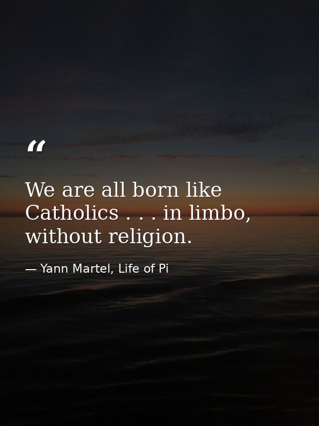 We are all born like Catholics . . . in limbo, without religion. — Yann Martel, Life of Pi