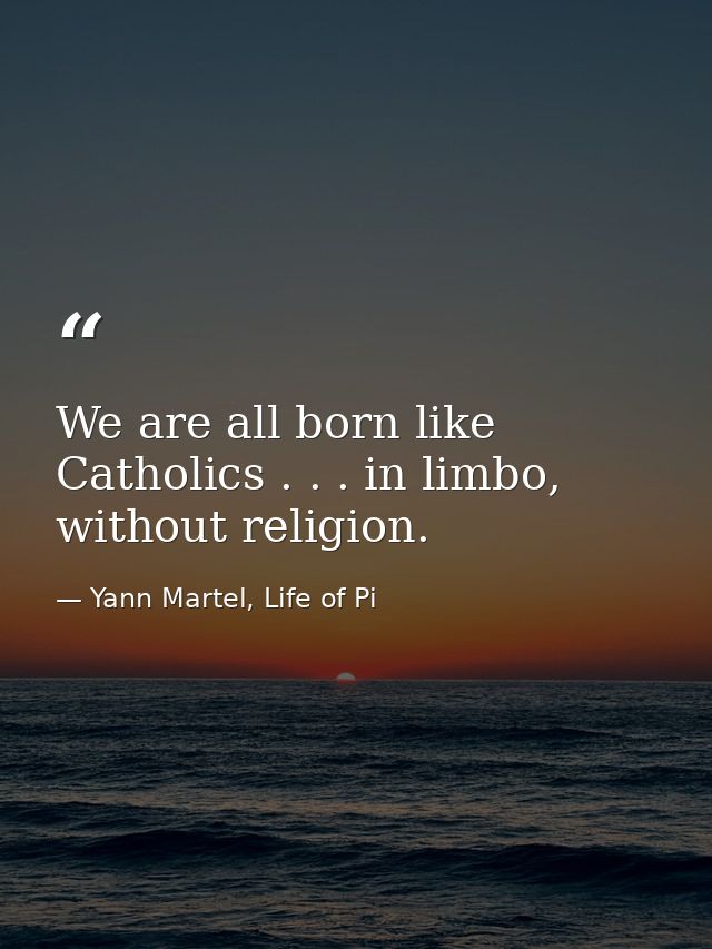 We are all born like Catholics . . . in limbo, without religion. — Yann Martel, Life of Pi