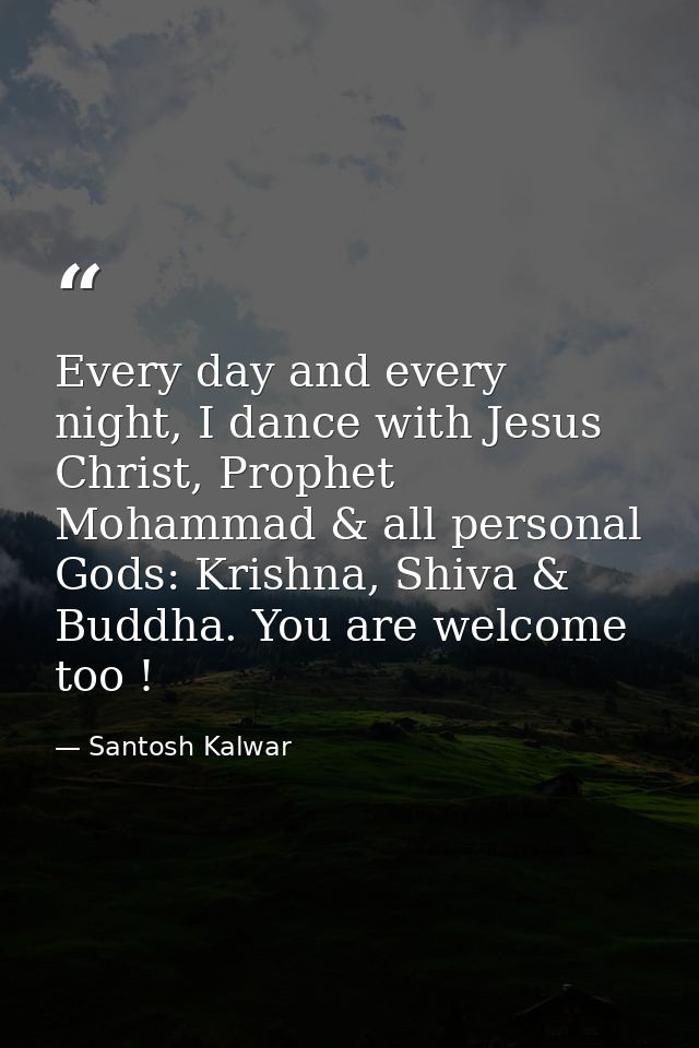 Every day and every night, I dance with Jesus Christ, Prophet Mohammad & all personal Gods: Krishna, Shiva & Buddha. You — Santosh Kalwar