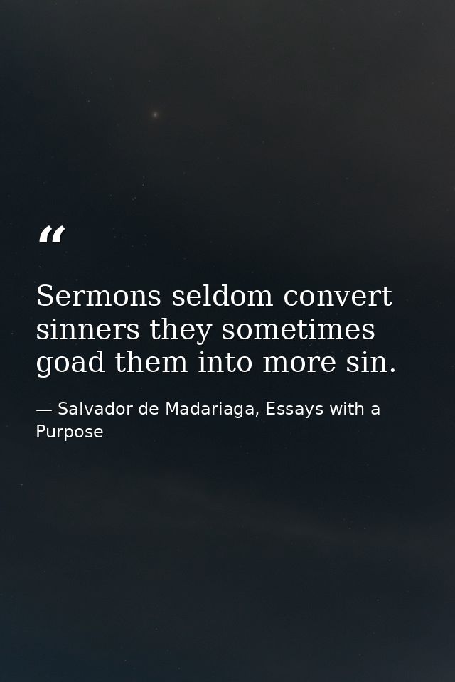 Sermons seldom convert sinners they sometimes goad them into more sin. — Salvador de Madariaga, Essays with a Purpose
