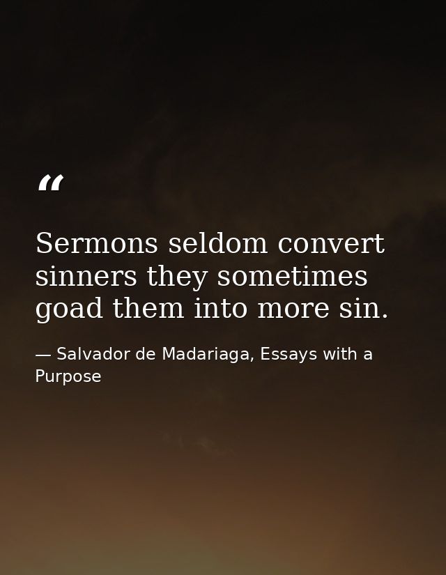Sermons seldom convert sinners they sometimes goad them into more sin. — Salvador de Madariaga, Essays with a Purpose