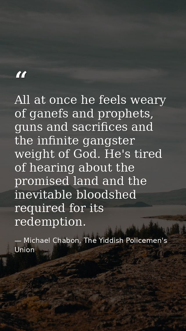 All at once he feels weary of ganefs and prophets, guns and sacrifices and the infinite gangster weight of God. He's tir — Michael Chabon, The Yiddish Policemen's Union