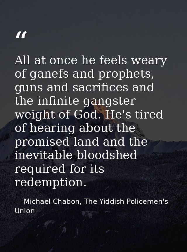 All at once he feels weary of ganefs and prophets, guns and sacrifices and the infinite gangster weight of God. He's tir — Michael Chabon, The Yiddish Policemen's Union
