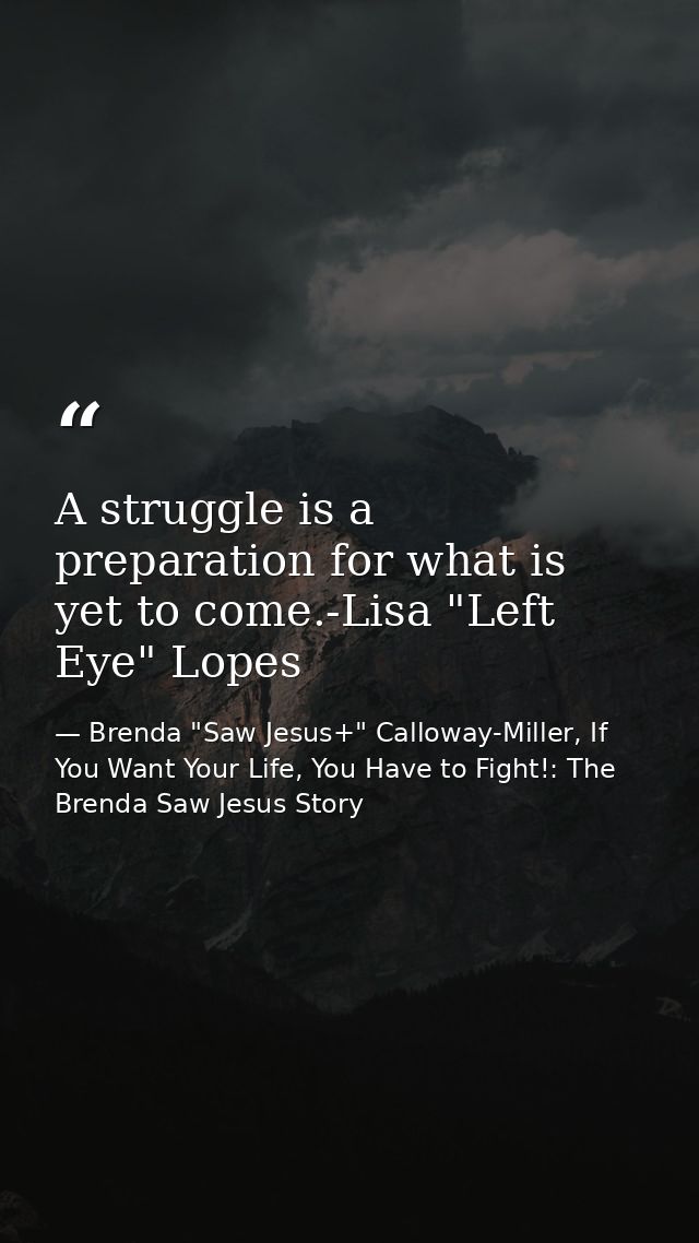 A struggle is a preparation for what is yet to come.-Lisa "Left Eye" Lopes — Brenda "Saw Jesus+" Calloway-Miller, If You Want Your Life, You Have to Fight!: The Brenda Saw Jesus Story
