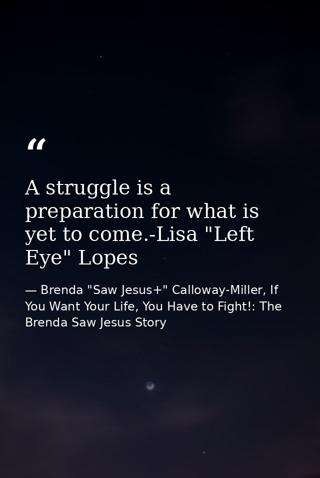 A struggle is a preparation for what is yet to come.-Lisa "Left Eye" Lopes — Brenda "Saw Jesus+" Calloway-Miller, If You Want Your Life, You Have to Fight!: The Brenda Saw Jesus Story