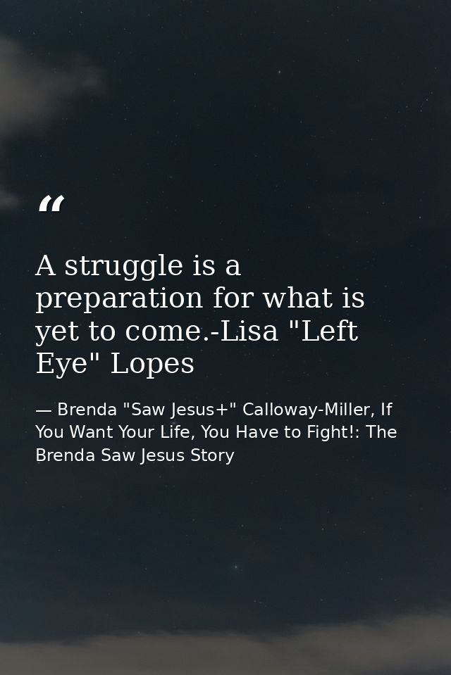 A struggle is a preparation for what is yet to come.-Lisa "Left Eye" Lopes — Brenda "Saw Jesus+" Calloway-Miller, If You Want Your Life, You Have to Fight!: The Brenda Saw Jesus Story