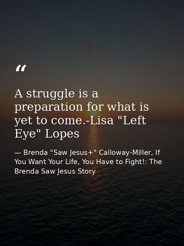 A struggle is a preparation for what is yet to come.-Lisa "Left Eye" Lopes — Brenda "Saw Jesus+" Calloway-Miller, If You Want Your Life, You Have to Fight!: The Brenda Saw Jesus Story