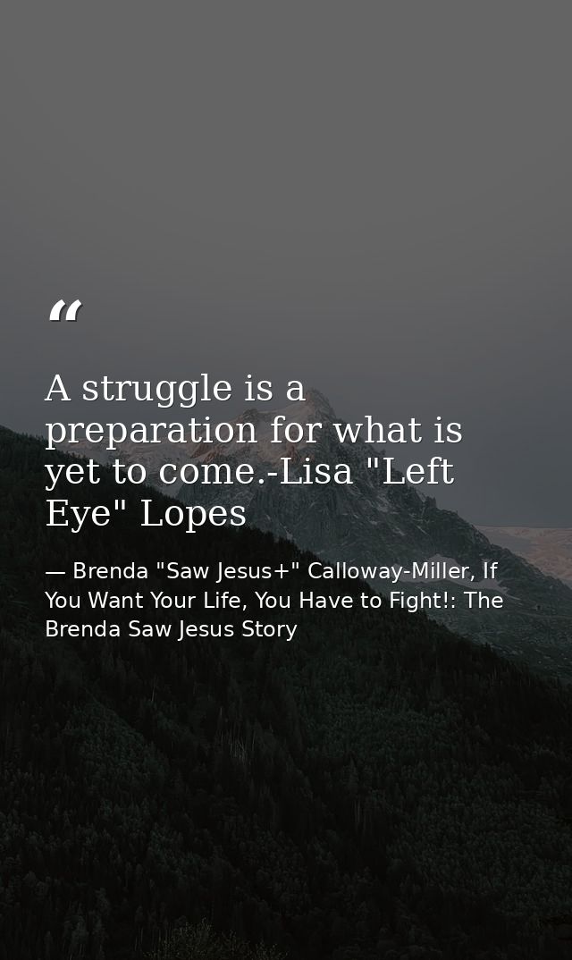 A struggle is a preparation for what is yet to come.-Lisa "Left Eye" Lopes — Brenda "Saw Jesus+" Calloway-Miller, If You Want Your Life, You Have to Fight!: The Brenda Saw Jesus Story