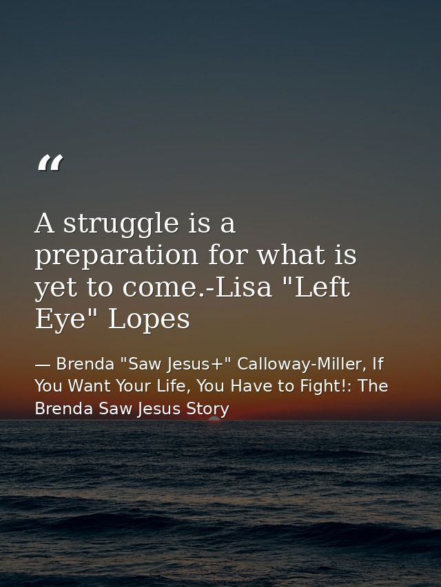 A struggle is a preparation for what is yet to come.-Lisa "Left Eye" Lopes — Brenda "Saw Jesus+" Calloway-Miller, If You Want Your Life, You Have to Fight!: The Brenda Saw Jesus Story