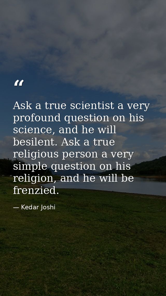 Ask a true scientist a very profound question on his science, and he will besilent. Ask a true religious person a very s — Kedar Joshi