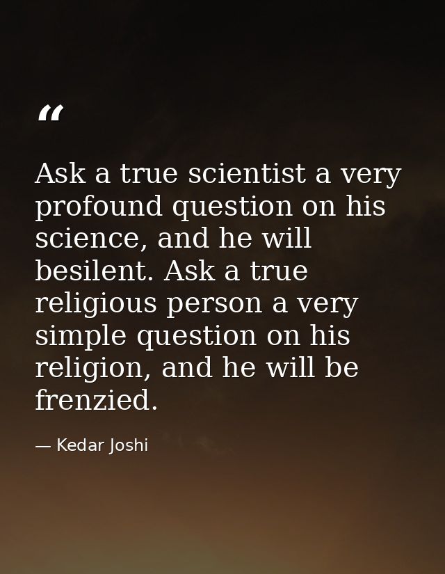 Ask a true scientist a very profound question on his science, and he will besilent. Ask a true religious person a very s — Kedar Joshi