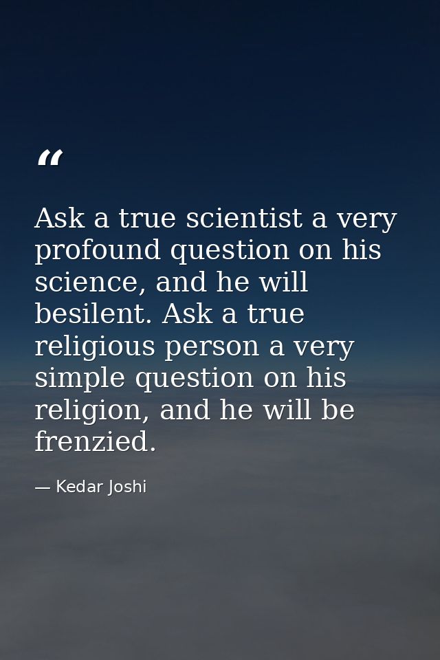 Ask a true scientist a very profound question on his science, and he will besilent. Ask a true religious person a very s — Kedar Joshi