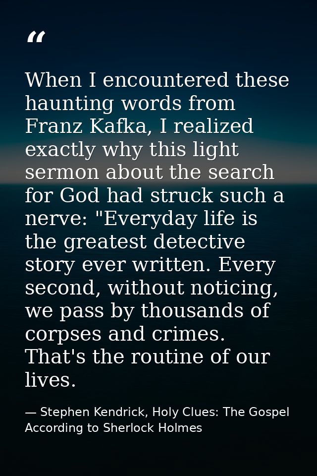 When I encountered these haunting words from Franz Kafka, I realized exactly why this light sermon about the search for  — Stephen Kendrick, Holy Clues: The Gospel According to Sherlock Holmes