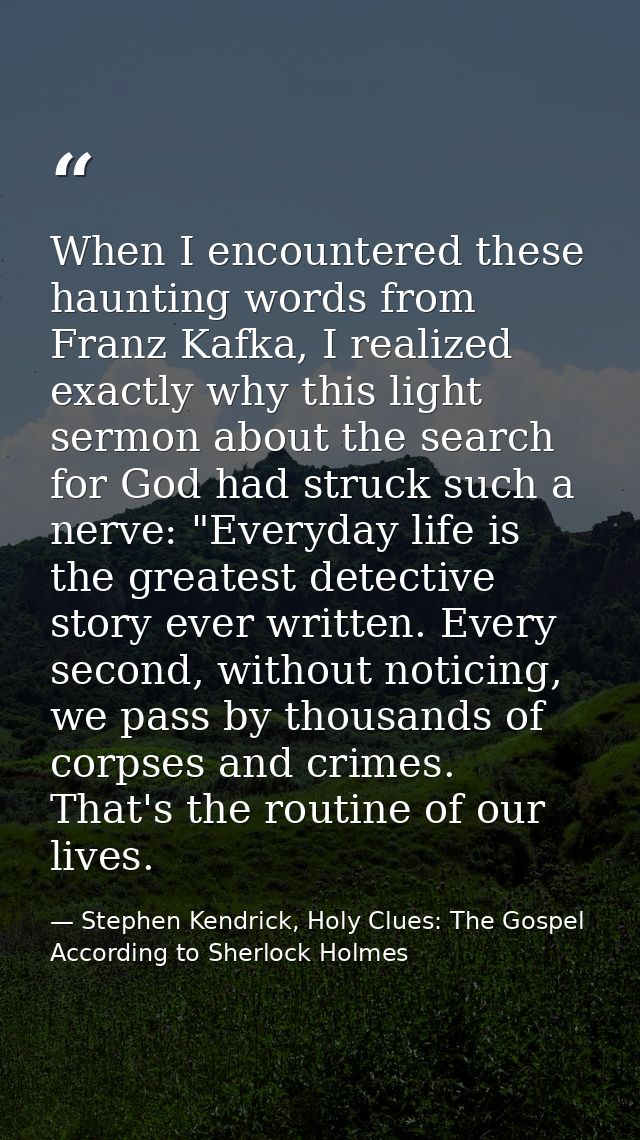 When I encountered these haunting words from Franz Kafka, I realized exactly why this light sermon about the search for  — Stephen Kendrick, Holy Clues: The Gospel According to Sherlock Holmes