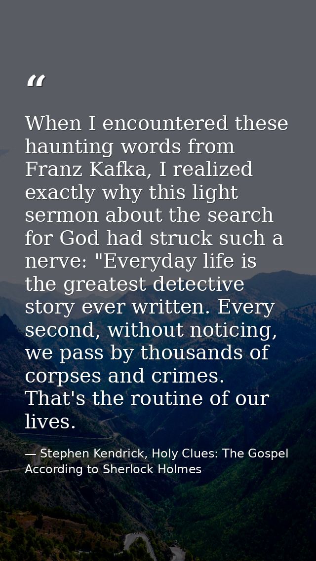 When I encountered these haunting words from Franz Kafka, I realized exactly why this light sermon about the search for  — Stephen Kendrick, Holy Clues: The Gospel According to Sherlock Holmes
