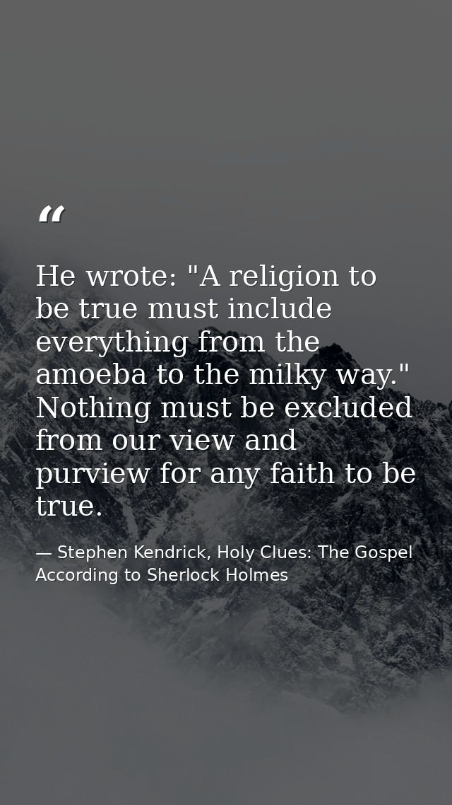 He wrote: "A religion to be true must include everything from the amoeba to the milky way." Nothing must be excluded fro — Stephen Kendrick, Holy Clues: The Gospel According to Sherlock Holmes