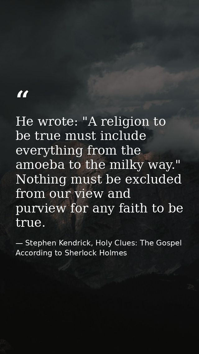 He wrote: "A religion to be true must include everything from the amoeba to the milky way." Nothing must be excluded fro — Stephen Kendrick, Holy Clues: The Gospel According to Sherlock Holmes