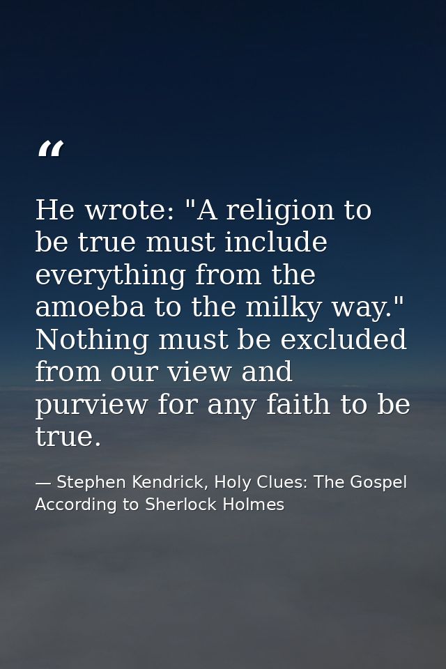 He wrote: "A religion to be true must include everything from the amoeba to the milky way." Nothing must be excluded fro — Stephen Kendrick, Holy Clues: The Gospel According to Sherlock Holmes