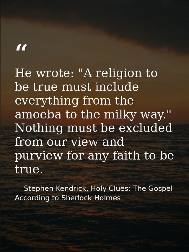 He wrote: "A religion to be true must include everything from the amoeba to the milky way." Nothing must be excluded fro — Stephen Kendrick, Holy Clues: The Gospel According to Sherlock Holmes