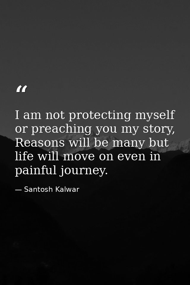 I am not protecting myself or preaching you my story, Reasons will be many but life will move on even in painful journey — Santosh Kalwar