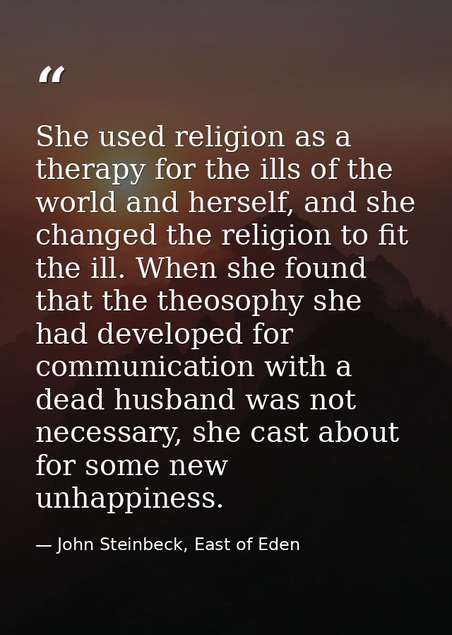 She used religion as a therapy for the ills of the world and herself, and she changed the religion to fit the ill. When  — John Steinbeck, East of Eden