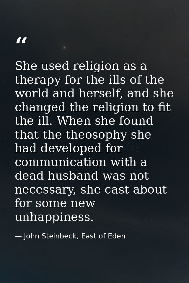 She used religion as a therapy for the ills of the world and herself, and she changed the religion to fit the ill. When  — John Steinbeck, East of Eden