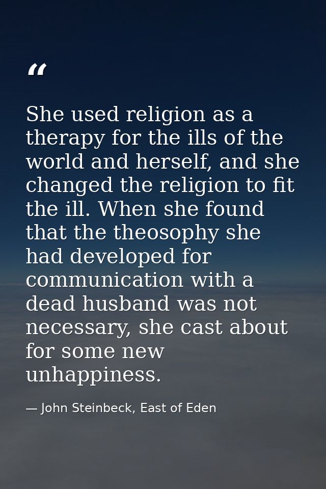 She used religion as a therapy for the ills of the world and herself, and she changed the religion to fit the ill. When  — John Steinbeck, East of Eden