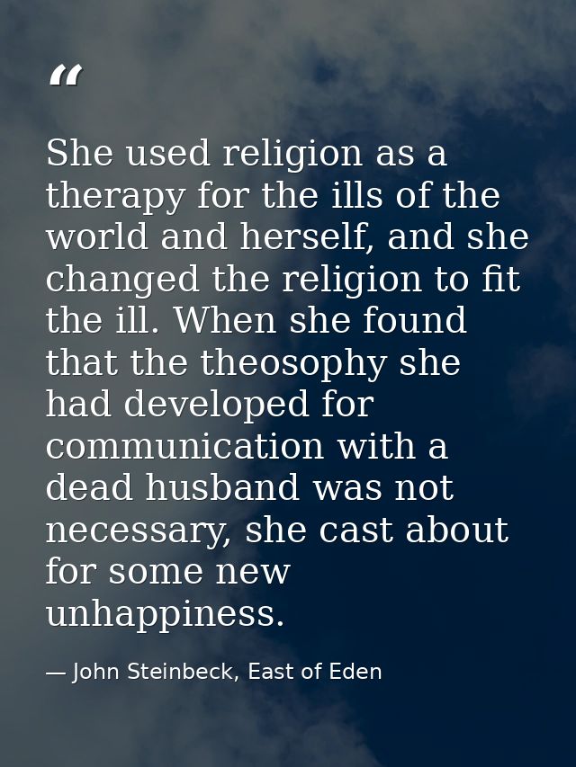 She used religion as a therapy for the ills of the world and herself, and she changed the religion to fit the ill. When  — John Steinbeck, East of Eden