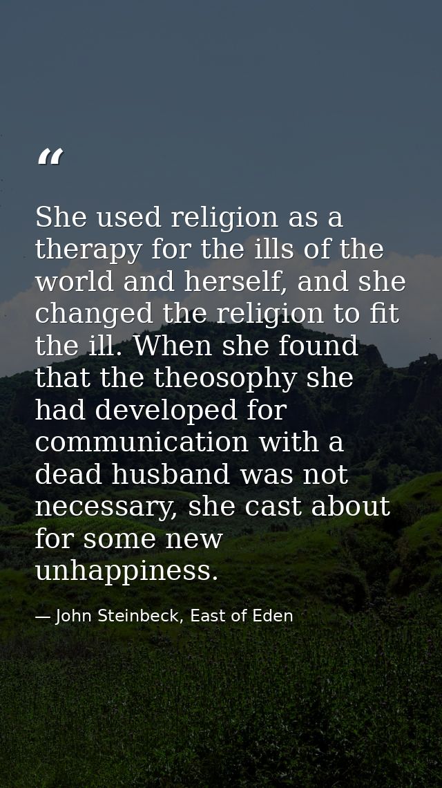 She used religion as a therapy for the ills of the world and herself, and she changed the religion to fit the ill. When  — John Steinbeck, East of Eden