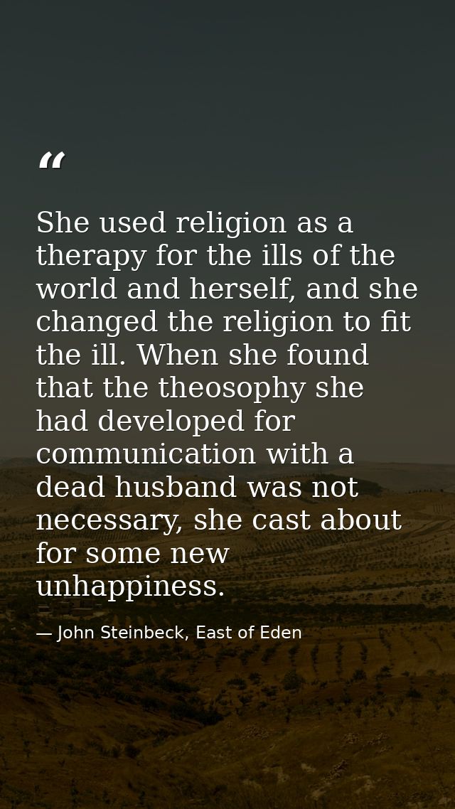 She used religion as a therapy for the ills of the world and herself, and she changed the religion to fit the ill. When  — John Steinbeck, East of Eden