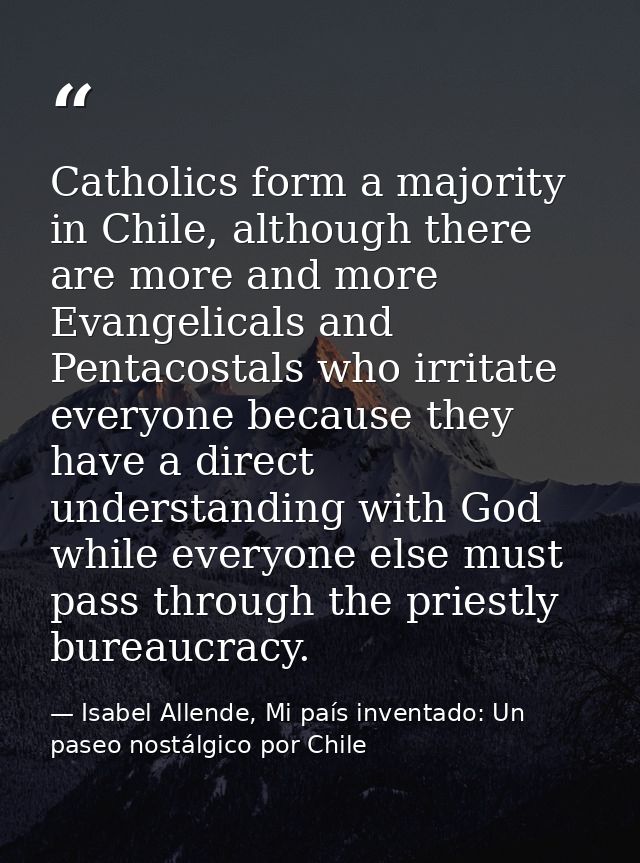 Catholics form a majority in Chile, although there are more and more Evangelicals and Pentacostals who irritate everyone — Isabel Allende, Mi país inventado: Un paseo nostálgico por Chile
