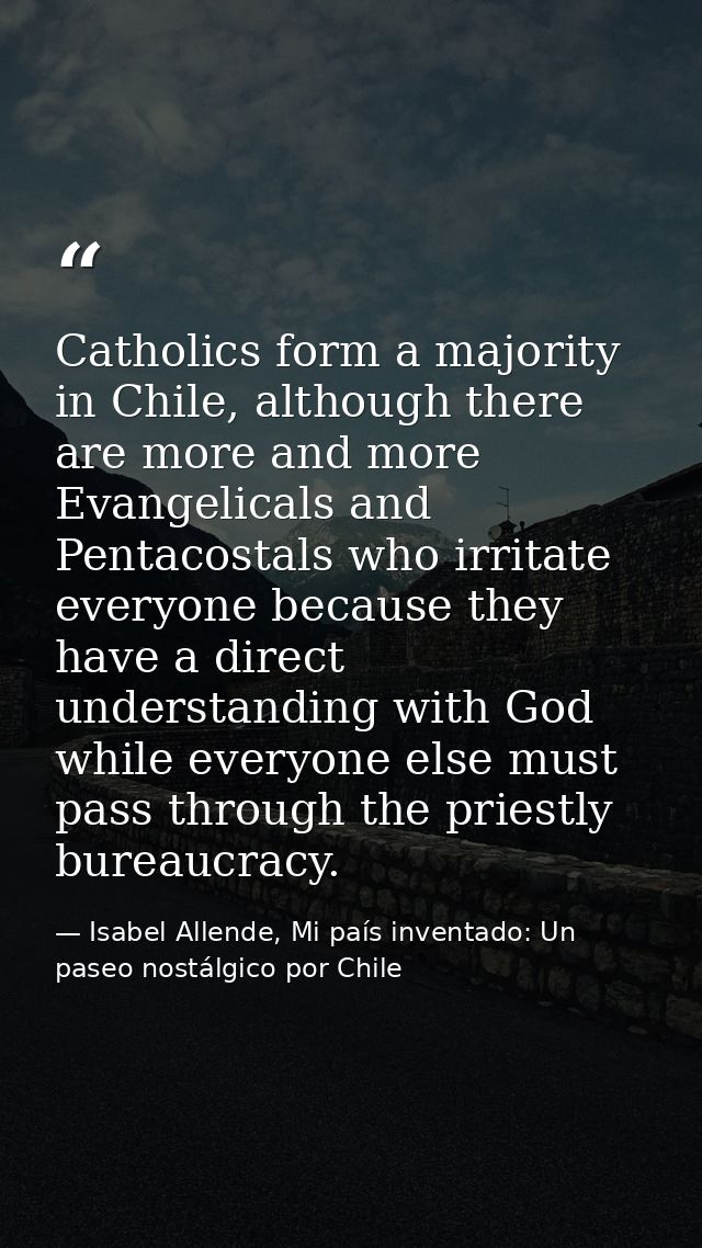 Catholics form a majority in Chile, although there are more and more Evangelicals and Pentacostals who irritate everyone — Isabel Allende, Mi país inventado: Un paseo nostálgico por Chile