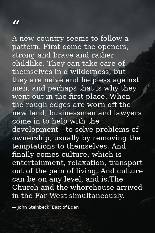A new country seems to follow a pattern. First come the openers, strong and brave and rather childlike. They can take ca — John Steinbeck, East of Eden
