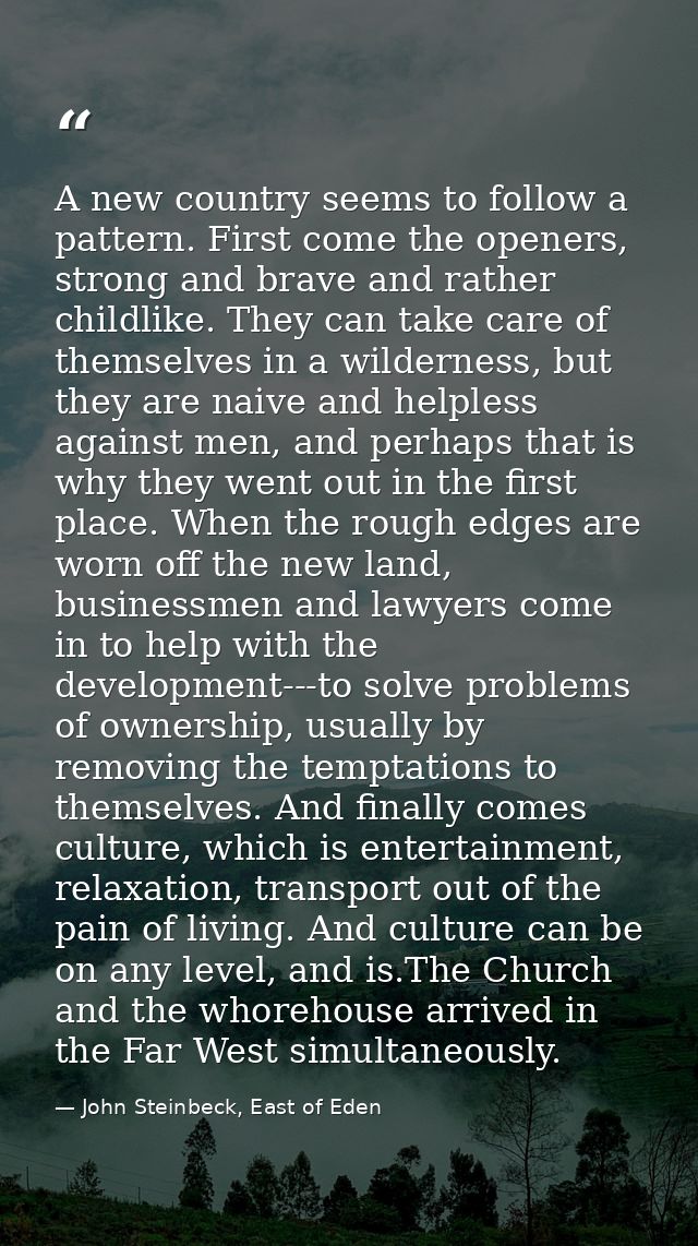 A new country seems to follow a pattern. First come the openers, strong and brave and rather childlike. They can take ca — John Steinbeck, East of Eden